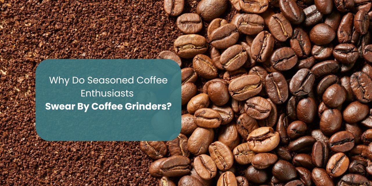 Why Do Seasoned Coffee Enthusiasts Swear By Coffee Grinders?